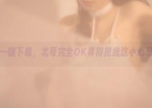 红光魅魔一键下载，北哥完全OK真得把我这小心思揭穿了！