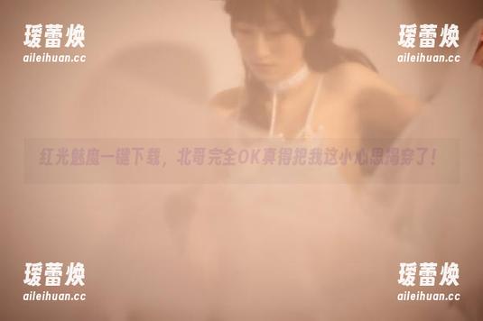 北哥完全OK 红光魅魔一键下载,北哥完全OK真得把我这小心思揭穿了!